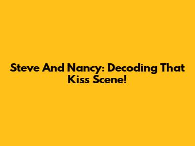 Steve And Nancy: Decoding *That* Kiss Scene!