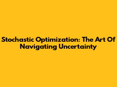 Stochastic Optimization: The Art Of Navigating Uncertainty