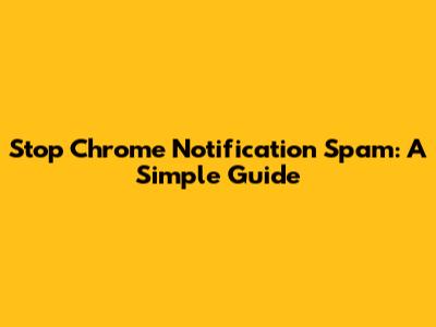 Stop Chrome Notification Spam: A Simple Guide