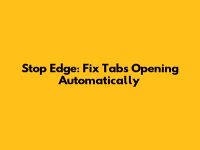 Stop Edge: Fix Tabs Opening Automatically