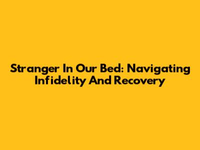 Stranger In Our Bed: Navigating Infidelity And Recovery