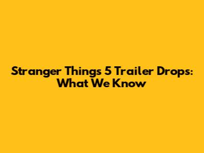 Stranger Things 5 Trailer Drops: What We Know