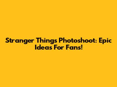 Stranger Things Photoshoot: Epic Ideas For Fans!