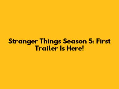 Stranger Things Season 5: First Trailer Is Here!
