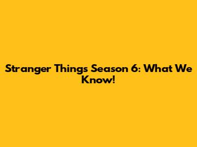 Stranger Things Season 6: What We Know!