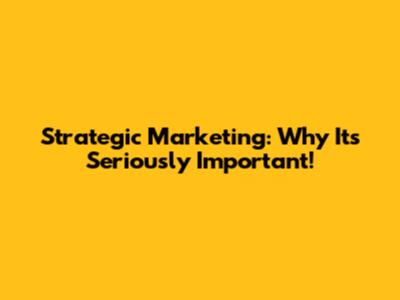Strategic Marketing: Why It's Seriously Important!