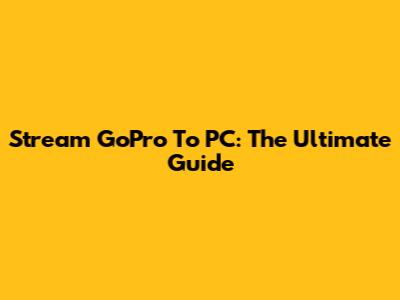 Stream GoPro To PC: The Ultimate Guide