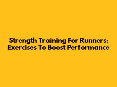 Strength Training For Runners: Exercises To Boost Performance