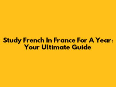 Study French In France For A Year: Your Ultimate Guide