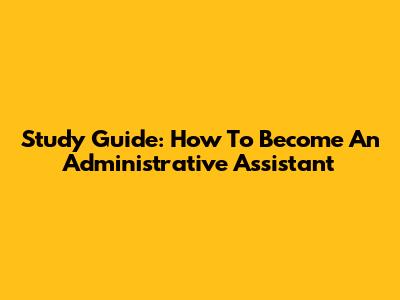 Study Guide: How To Become An Administrative Assistant