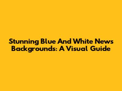 Stunning Blue And White News Backgrounds: A Visual Guide