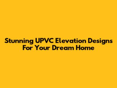 Stunning UPVC Elevation Designs For Your Dream Home