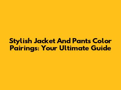 Stylish Jacket And Pants Color Pairings: Your Ultimate Guide