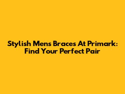 Stylish Men's Braces At Primark: Find Your Perfect Pair