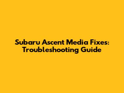 Subaru Ascent Media Fixes: Troubleshooting Guide