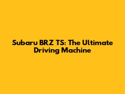 Subaru BRZ TS: The Ultimate Driving Machine