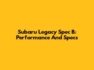 Subaru Legacy Spec B: Performance And Specs