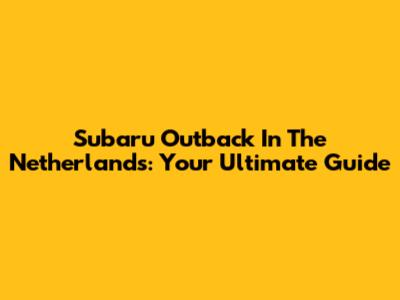 Subaru Outback In The Netherlands: Your Ultimate Guide