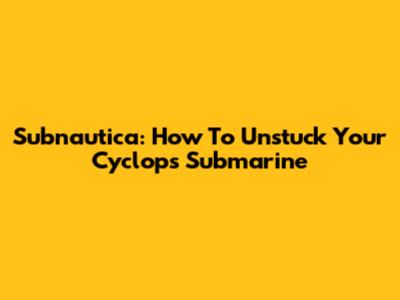 Subnautica: How To Unstuck Your Cyclops Submarine