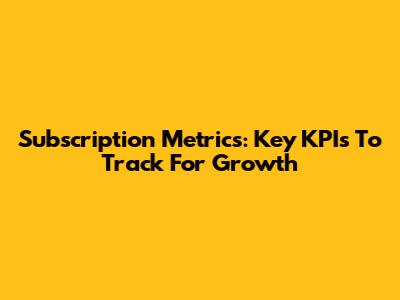 Subscription Metrics: Key KPIs To Track For Growth