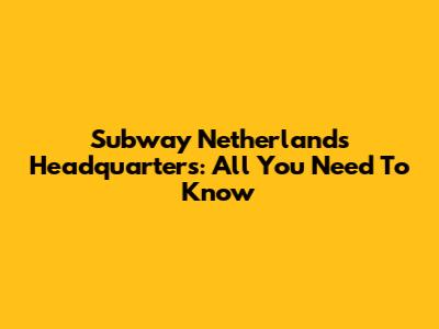 Subway Netherlands Headquarters: All You Need To Know