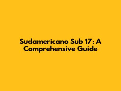 Sudamericano Sub 17: A Comprehensive Guide
