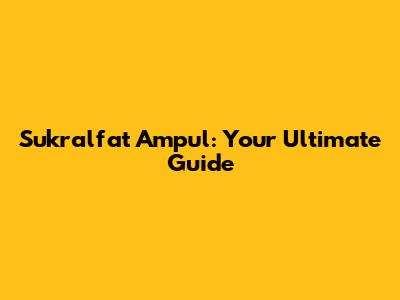 Sukralfat Ampul: Your Ultimate Guide