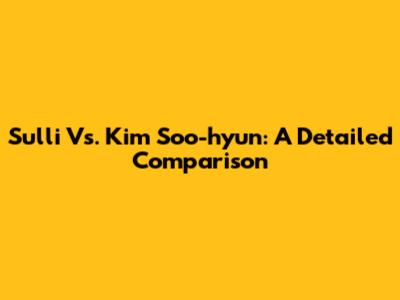 Sulli Vs. Kim Soo-hyun: A Detailed Comparison