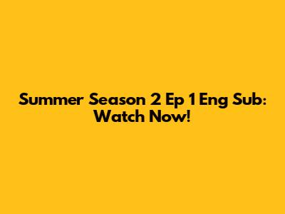Summer Season 2 Ep 1 Eng Sub: Watch Now!
