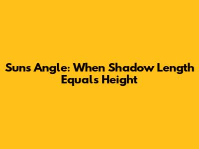 Sun's Angle: When Shadow Length Equals Height