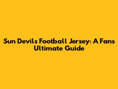 Sun Devils Football Jersey: A Fan's Ultimate Guide