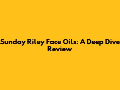 Sunday Riley Face Oils: A Deep Dive Review