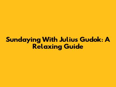 Sundaying With Julius Gudok: A Relaxing Guide