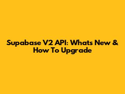 Supabase V2 API: What's New & How To Upgrade