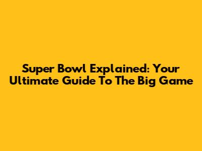 Super Bowl Explained: Your Ultimate Guide To The Big Game