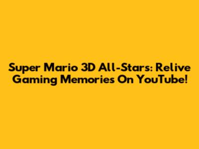 Super Mario 3D All-Stars: Relive Gaming Memories On YouTube!
