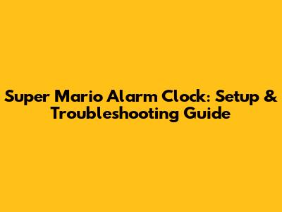 Super Mario Alarm Clock: Setup & Troubleshooting Guide