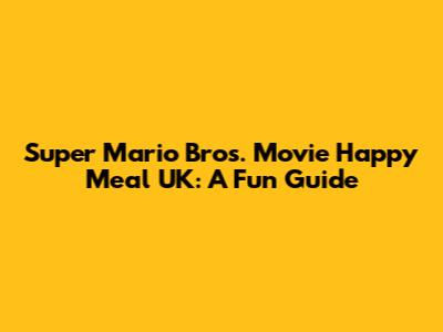 Super Mario Bros. Movie Happy Meal UK: A Fun Guide