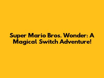 Super Mario Bros. Wonder: A Magical Switch Adventure!