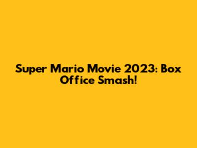 Super Mario Movie 2023: Box Office Smash!