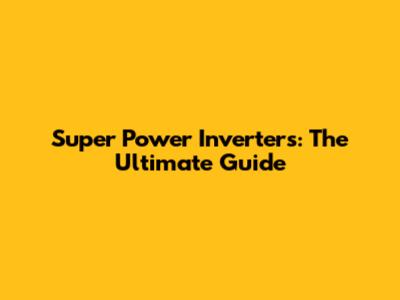 Super Power Inverters: The Ultimate Guide