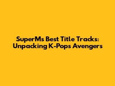 SuperM's Best Title Tracks: Unpacking K-Pop's Avengers
