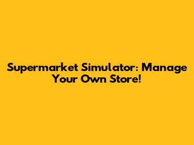 Supermarket Simulator: Manage Your Own Store!