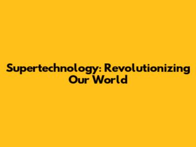 Supertechnology: Revolutionizing Our World