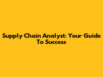 Supply Chain Analyst: Your Guide To Success