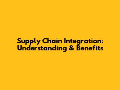Supply Chain Integration: Understanding & Benefits