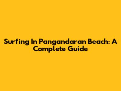 Surfing In Pangandaran Beach: A Complete Guide