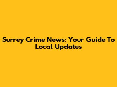 Surrey Crime News: Your Guide To Local Updates