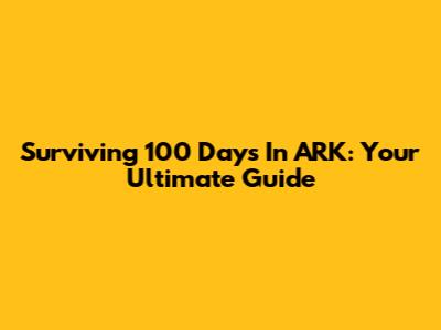 Surviving 100 Days In ARK: Your Ultimate Guide