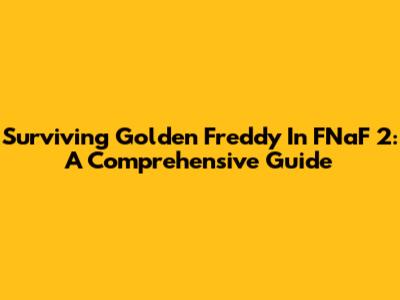 Surviving Golden Freddy In FNaF 2: A Comprehensive Guide